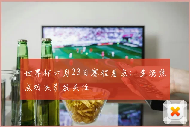 世界杯六月23日赛程看点：多场焦点对决引发关注