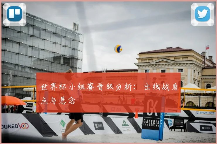 世界杯小组赛晋级分析:出线战看点与悬念