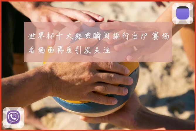 世界杯十大经典瞬间排行出炉 赛场名场面再度引发关注