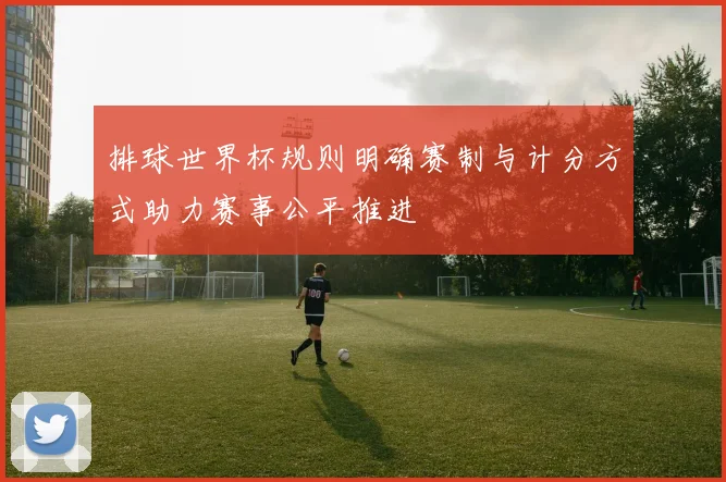 排球世界杯规则明确赛制与计分方式助力赛事公平推进