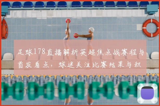 足球178直播解析英超焦点战赛程与首发看点,球迷关注比赛结果与积分变化