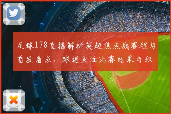 足球178直播解析英超焦点战赛程与首发看点,球迷关注比赛结果与积分变化