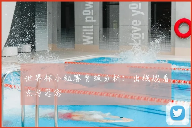 世界杯小组赛晋级分析:出线战看点与悬念