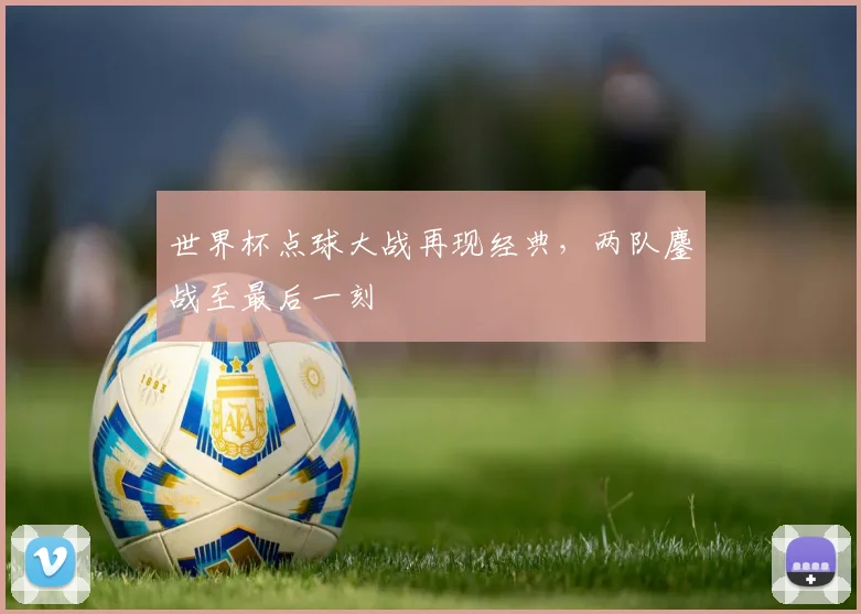 世界杯点球大战再现经典，两队鏖战至最后一刻