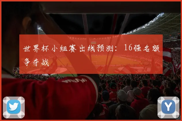 世界杯小组赛出线预测：16强名额争夺战