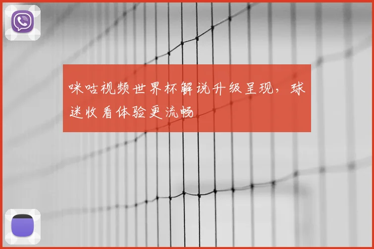咪咕视频世界杯解说升级呈现，球迷收看体验更流畅