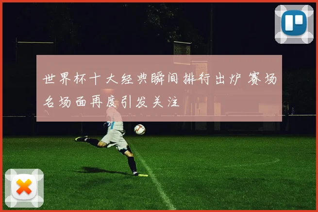 世界杯十大经典瞬间排行出炉 赛场名场面再度引发关注