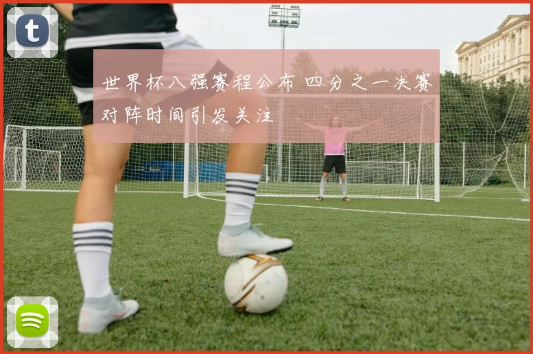 世界杯八强赛程公布 四分之一决赛对阵时间引发关注