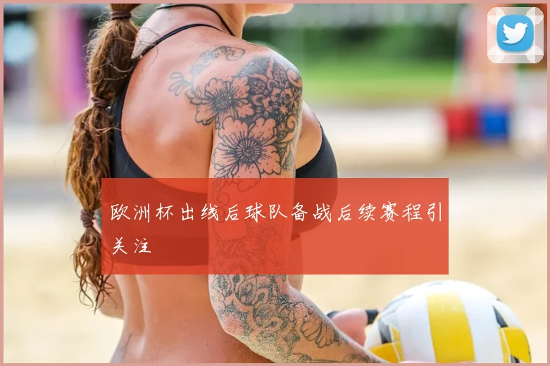 欧洲杯出线后球队备战后续赛程引关注