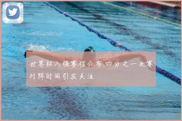世界杯八强赛程公布 四分之一决赛对阵时间引发关注