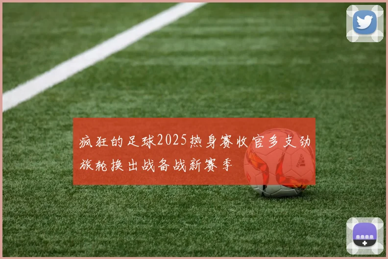 疯狂的足球2025热身赛收官多支劲旅轮换出战备战新赛季