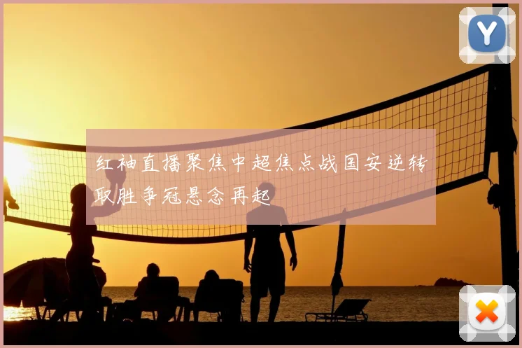 红袖直播聚焦中超焦点战国安逆转取胜争冠悬念再起