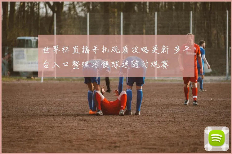 世界杯直播手机观看攻略更新 多平台入口整理方便球迷随时观赛