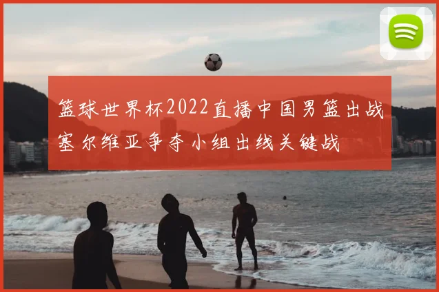 篮球世界杯2022直播中国男篮出战塞尔维亚争夺小组出线关键战