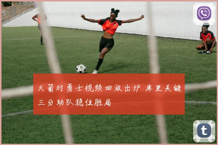 火箭对勇士视频回放出炉 库里关键三分助队稳住胜局