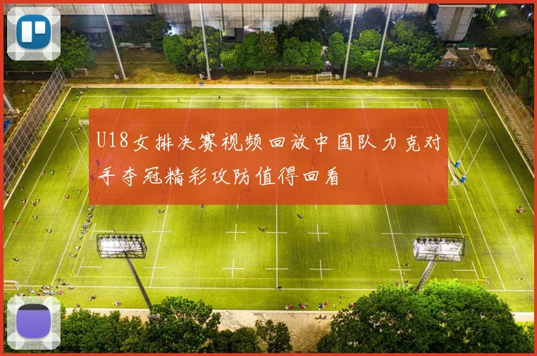 U18女排决赛视频回放中国队力克对手夺冠精彩攻防值得回看