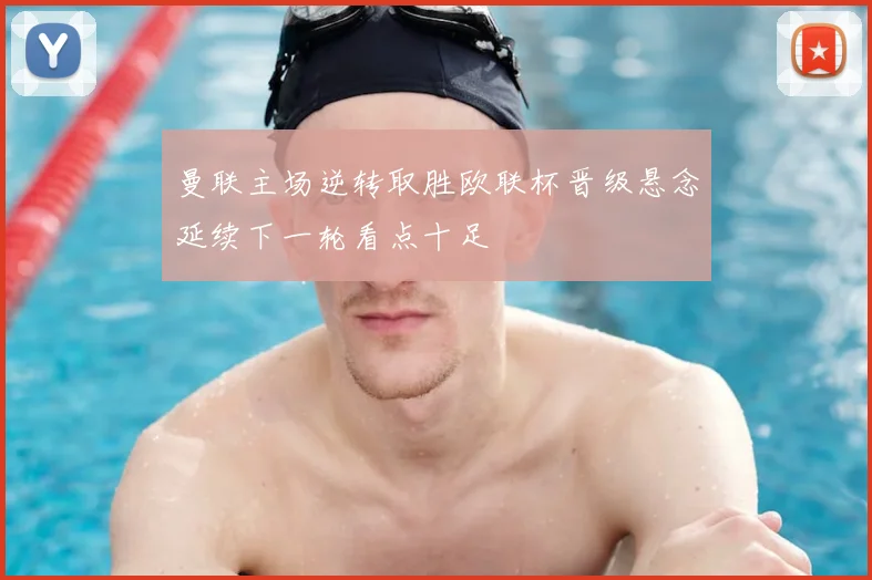 曼联主场逆转取胜欧联杯晋级悬念延续下一轮看点十足