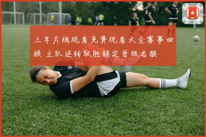 三年片线观看免费观看大全赛事回顾 主队逆转取胜锁定晋级名额
