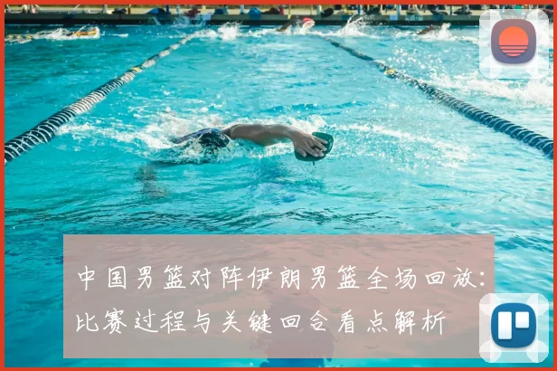 中国男篮对阵伊朗男篮全场回放:比赛过程与关键回合看点解析