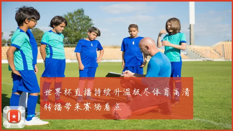 世界杯直播持续升温极尽体育高清转播带来赛场看点