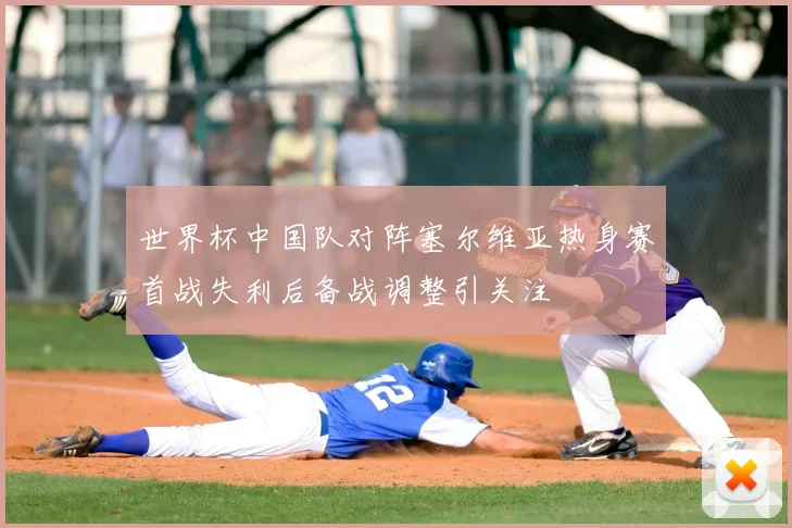 世界杯中国队对阵塞尔维亚热身赛首战失利后备战调整引关注