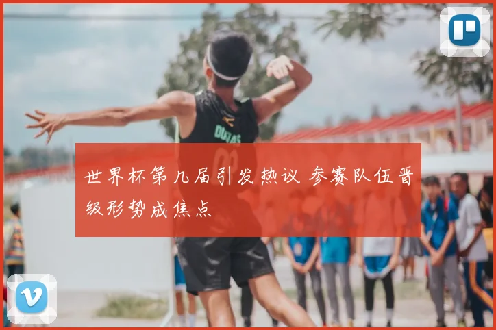 世界杯第几届引发热议 参赛队伍晋级形势成焦点