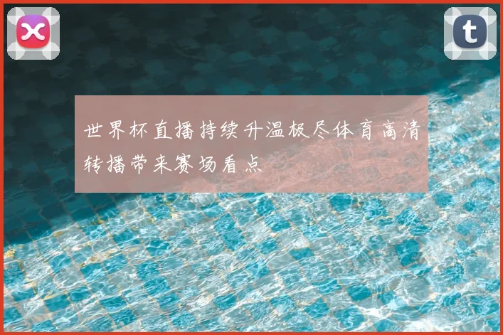 世界杯直播持续升温极尽体育高清转播带来赛场看点
