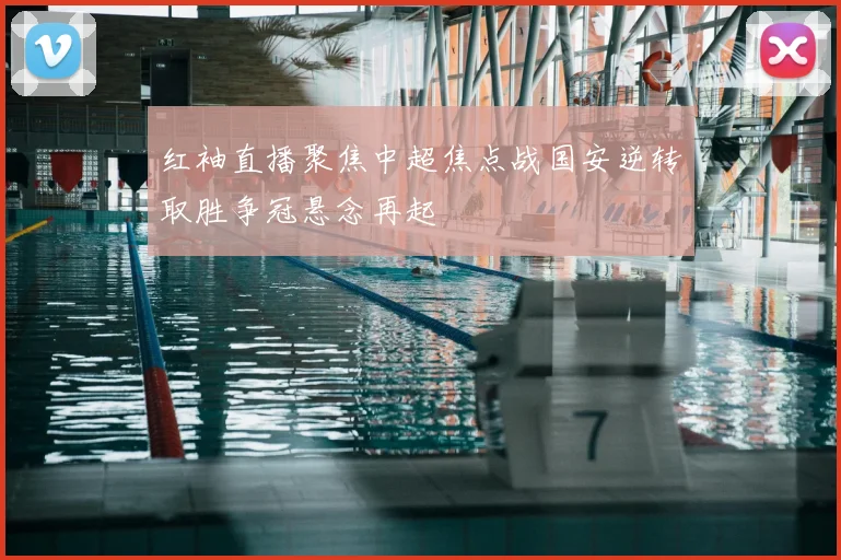 红袖直播聚焦中超焦点战国安逆转取胜争冠悬念再起