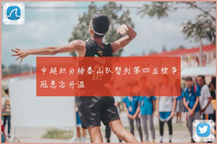 中超积分榜泰山队暂列第四后续争冠悬念升温