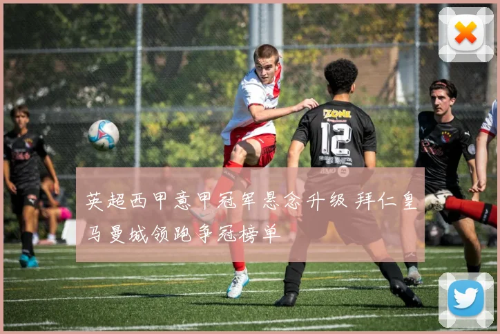 英超西甲意甲冠军悬念升级 拜仁皇马曼城领跑争冠榜单