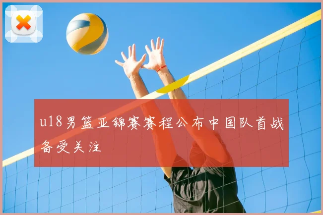 u18男篮亚锦赛赛程公布中国队首战备受关注