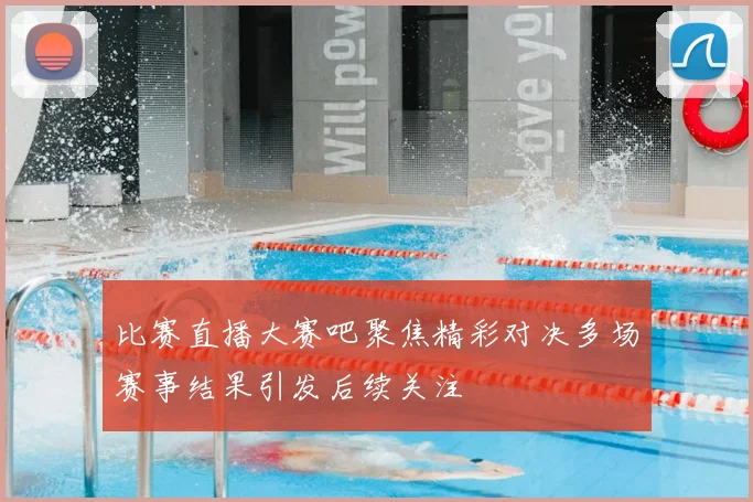 比赛直播大赛吧聚焦精彩对决多场赛事结果引发后续关注