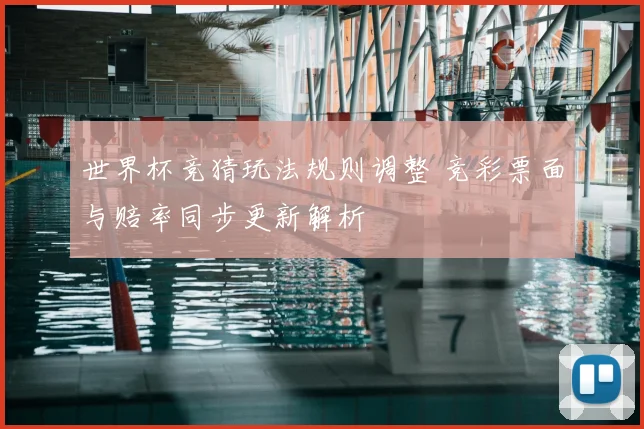 世界杯竞猜玩法规则调整 竞彩票面与赔率同步更新解析