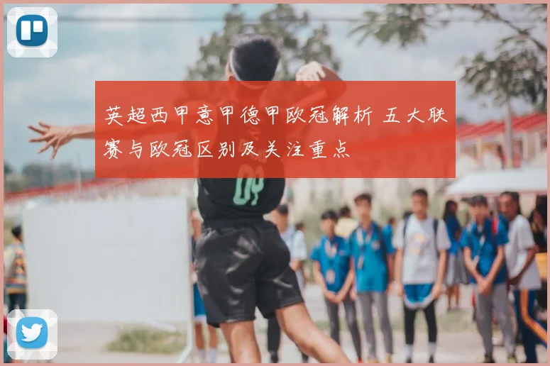 英超西甲意甲德甲欧冠解析 五大联赛与欧冠区别及关注重点
