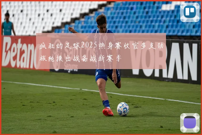 疯狂的足球2025热身赛收官多支劲旅轮换出战备战新赛季
