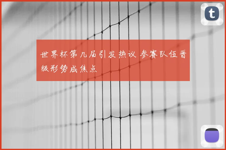 世界杯第几届引发热议 参赛队伍晋级形势成焦点