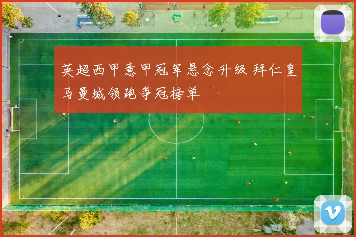 英超西甲意甲冠军悬念升级 拜仁皇马曼城领跑争冠榜单