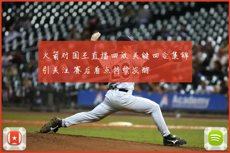 火箭对国王直播回放 关键回合集锦引关注 赛后看点持续发酵