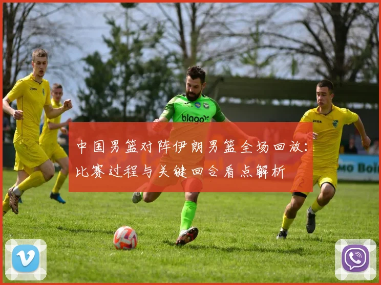 中国男篮对阵伊朗男篮全场回放:比赛过程与关键回合看点解析