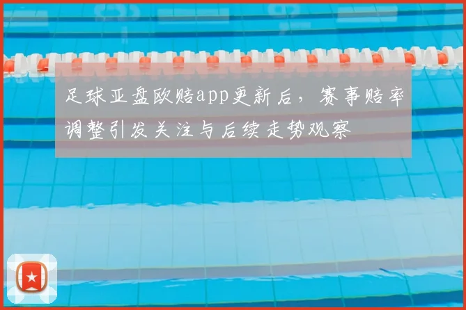 足球亚盘欧赔app更新后，赛事赔率调整引发关注与后续走势观察