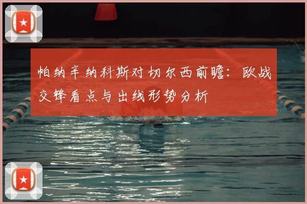 帕纳辛纳科斯对切尔西前瞻:欧战交锋看点与出线形势分析