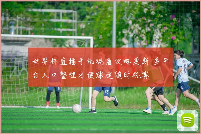 世界杯直播手机观看攻略更新 多平台入口整理方便球迷随时观赛