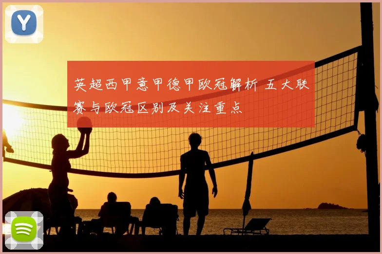 英超西甲意甲德甲欧冠解析 五大联赛与欧冠区别及关注重点